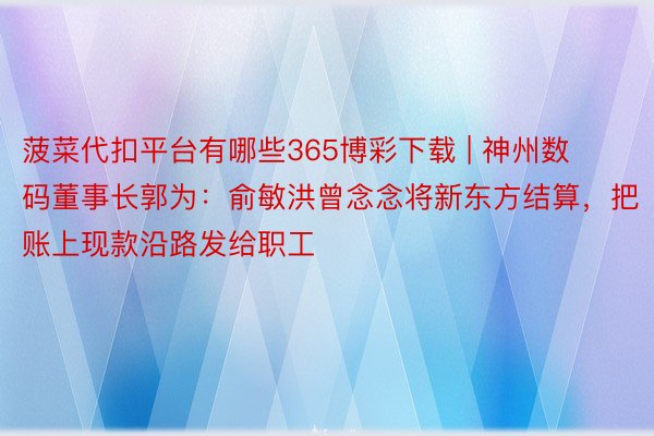 菠菜代扣平台有哪些365博彩下载 | 神州数码董事长郭为：俞敏洪曾念念将新东方结算，把账上现款沿路发给职工