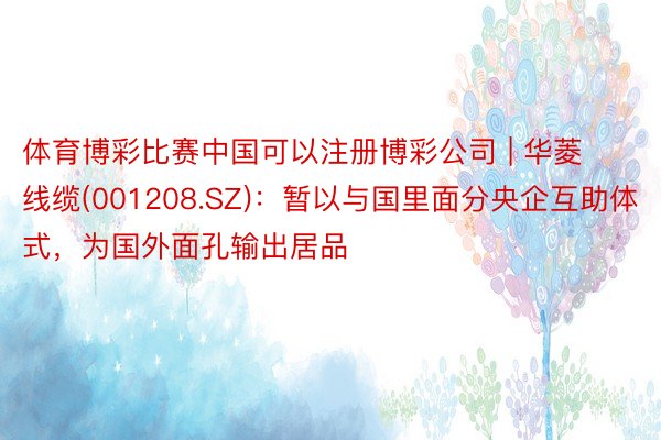 体育博彩比赛中国可以注册博彩公司 | 华菱线缆(001208.SZ)：暂以与国里面分央企互助体式，为国外面孔输出居品
