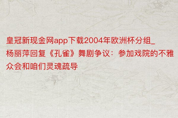 皇冠新现金网app下载2004年欧洲杯分组_杨丽萍回复《孔雀》舞剧争议：参加戏院的不雅众会和咱们灵魂疏导