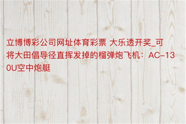 立博博彩公司网址体育彩票 大乐透开奖_可将大田倡导径直挥发掉的榴弹炮飞机：AC-130U空中炮艇