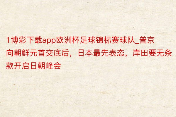 1博彩下载app欧洲杯足球锦标赛球队_普京向朝鲜元首交底后，日本最先表态，岸田要无条款开启日朝峰会