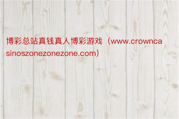 博彩总站真钱真人博彩游戏（www.crowncasinoszonezonezone.com）