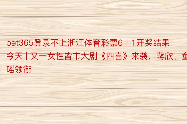 bet365登录不上浙江体育彩票6十1开奖结果今天 | 又一女性皆市大剧《四喜》来袭，蒋欣、童瑶领衔