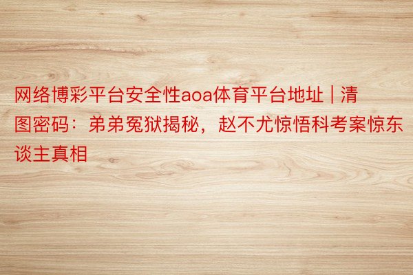 网络博彩平台安全性aoa体育平台地址 | 清图密码：弟弟冤狱揭秘，赵不尤惊悟科考案惊东谈主真相