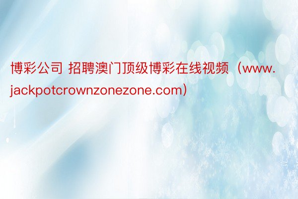 博彩公司 招聘澳门顶级博彩在线视频（www.jackpotcrownzonezone.com）