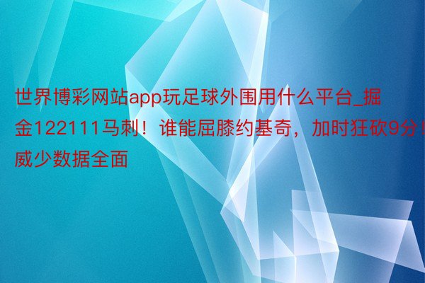 世界博彩网站app玩足球外围用什么平台_掘金122111马刺！谁能屈膝约基奇，加时狂砍9分！威少数据全面