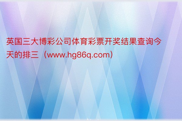 英国三大博彩公司体育彩票开奖结果查询今天的排三（www.hg86q.com）