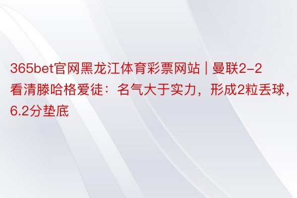 365bet官网黑龙江体育彩票网站 | 曼联2-2看清滕哈格爱徒：名气大于实力，形成2粒丢球，6.2分垫底