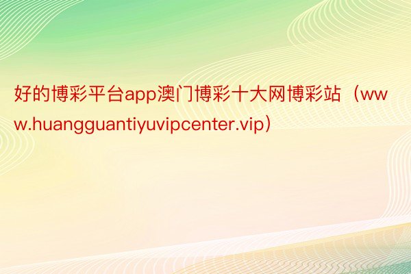 好的博彩平台app澳门博彩十大网博彩站（www.huangguantiyuvipcenter.vip）