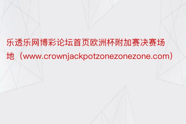 乐透乐网博彩论坛首页欧洲杯附加赛决赛场地（www.crownjackpotzonezonezone.com）