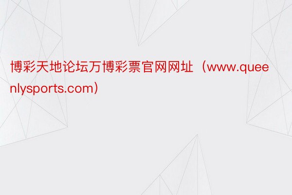 博彩天地论坛万博彩票官网网址（www.queenlysports.com）