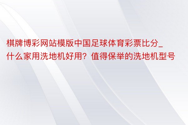 棋牌博彩网站模版中国足球体育彩票比分_什么家用洗地机好用？值得保举的洗地机型号