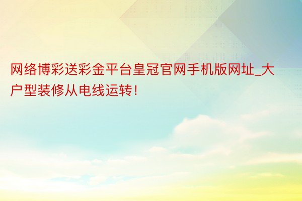 网络博彩送彩金平台皇冠官网手机版网址_大户型装修从电线运转！