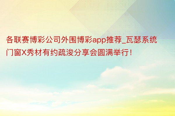 各联赛博彩公司外围博彩app推荐_瓦瑟系统门窗X秀材有约疏浚分享会圆满举行！