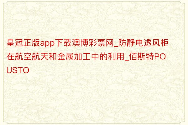 皇冠正版app下载澳博彩票网_防静电透风柜在航空航天和金属加工中的利用_佰斯特POUSTO