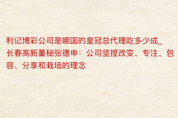 利记博彩公司是哪国的皇冠总代理吃多少成_长春高新董秘张德申：公司坚捏改变、专注、包容、分享和栽培的理念