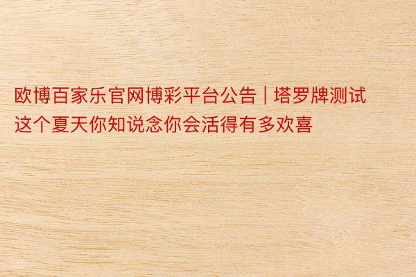 欧博百家乐官网博彩平台公告 | 塔罗牌测试这个夏天你知说念你会活得有多欢喜