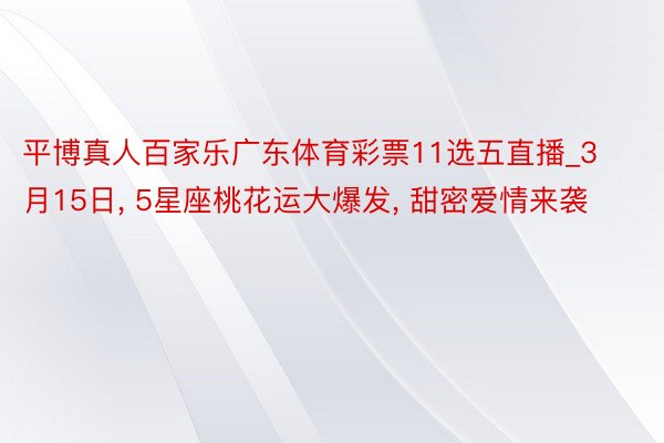 平博真人百家乐广东体育彩票11选五直播_3月15日, 5星座桃花运大爆发, 甜密爱情来袭