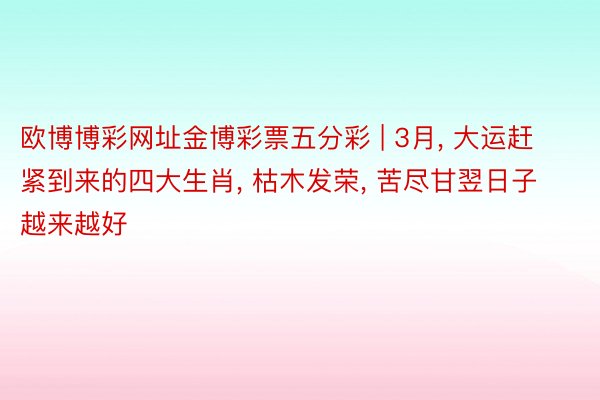 欧博博彩网址金博彩票五分彩 | 3月, 大运赶紧到来的四大生肖, 枯木发荣, 苦尽甘翌日子越来越好