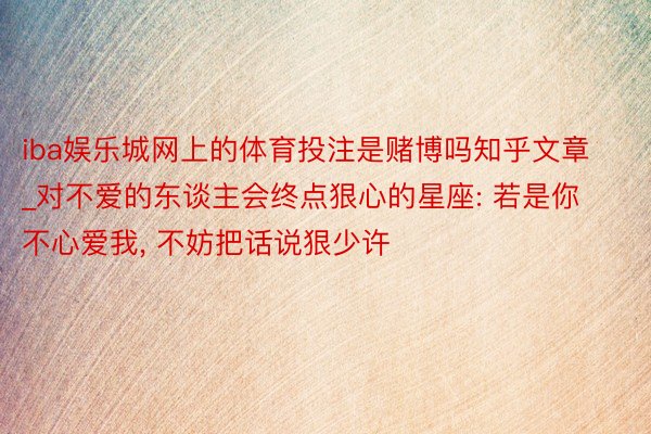 iba娱乐城网上的体育投注是赌博吗知乎文章_对不爱的东谈主会终点狠心的星座: 若是你不心爱我, 不妨把话说狠少许