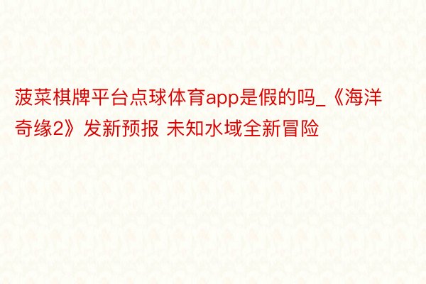 菠菜棋牌平台点球体育app是假的吗_《海洋奇缘2》发新预报 未知水域全新冒险