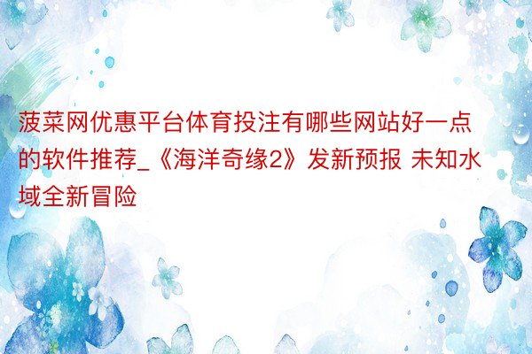 菠菜网优惠平台体育投注有哪些网站好一点的软件推荐_《海洋奇缘2》发新预报 未知水域全新冒险