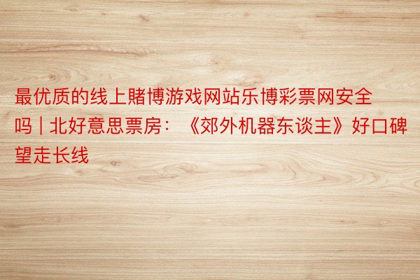 最优质的线上賭博游戏网站乐博彩票网安全吗 | 北好意思票房：《郊外机器东谈主》好口碑望走长线