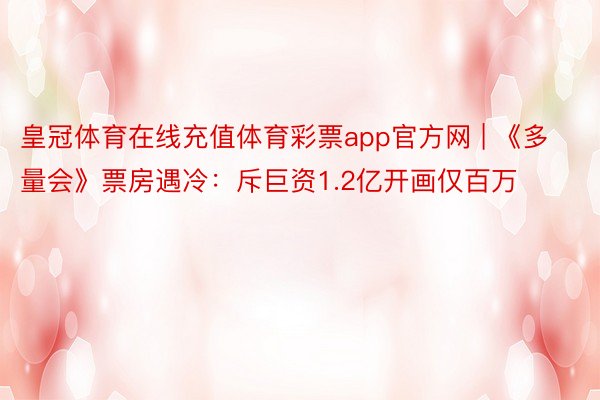 皇冠体育在线充值体育彩票app官方网 | 《多量会》票房遇冷：斥巨资1.2亿开画仅百万
