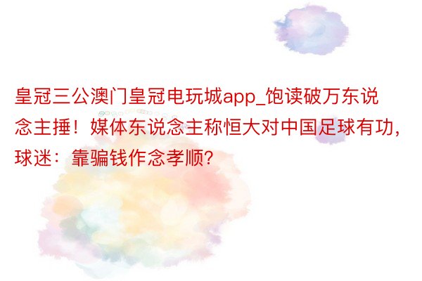 皇冠三公澳门皇冠电玩城app_饱读破万东说念主捶！媒体东说念主称恒大对中国足球有功，球迷：靠骗钱作念孝顺？