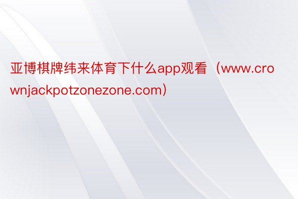 亚博棋牌纬来体育下什么app观看（www.crownjackpotzonezone.com）