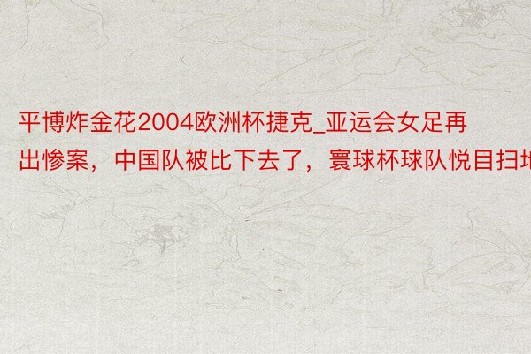 平博炸金花2004欧洲杯捷克_亚运会女足再出惨案，中国队被比下去了，寰球杯球队悦目扫地