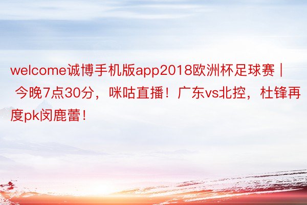 welcome诚博手机版app2018欧洲杯足球赛 | 今晚7点30分，咪咕直播！广东vs北控，杜锋再度pk闵鹿蕾！