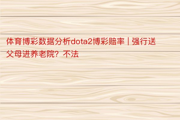 体育博彩数据分析dota2博彩赔率 | 强行送父母进养老院？不法