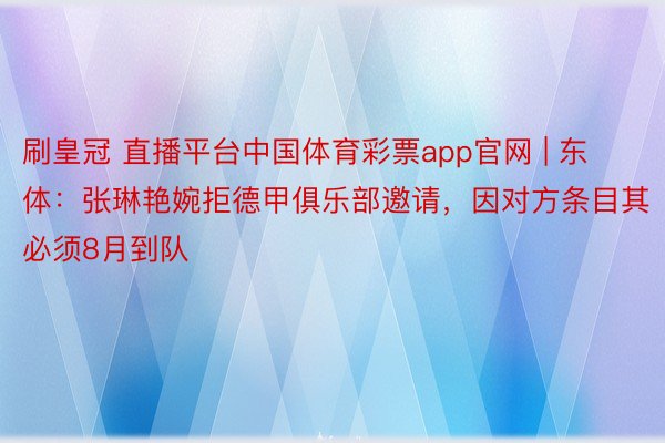 刷皇冠 直播平台中国体育彩票app官网 | 东体：张琳艳婉拒德甲俱乐部邀请，因对方条目其必须8月到队