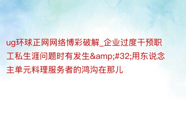 ug环球正网网络博彩破解_企业过度干预职工私生涯问题时有发生&#32;用东说念主单元料理服务者的鸿沟在那儿